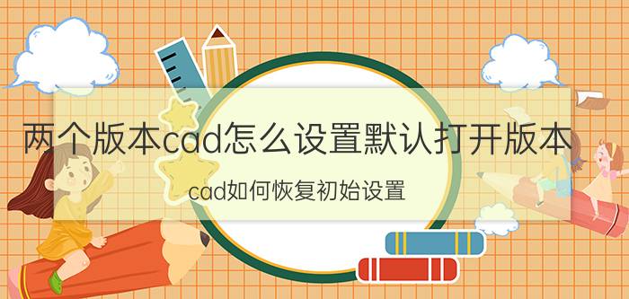 两个版本cad怎么设置默认打开版本 cad如何恢复初始设置？